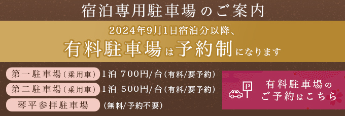 9月1日宿泊分から、有料駐車場が要予約となります。第一駐車場（乗用車の場合）1台につき1泊700円。第二駐車場（乗用車の場合）1台につき1泊500円。ご予約はこちらをクリック