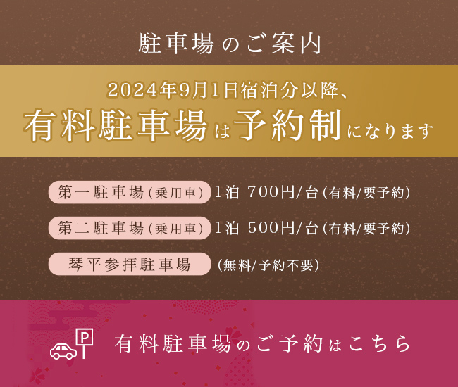 9月1日宿泊分から、有料駐車場が要予約となります。第一駐車場（乗用車の場合）1台につき1泊700円。第二駐車場（乗用車の場合）1台につき1泊500円。ご予約はこちらをクリック